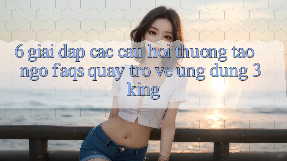 6. Giải Đáp Các Câu Hỏi Thường Tao ngộ (FAQs) Quay trở về Ứng dụng 3king