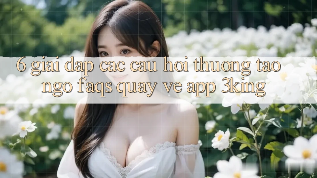 6. Giải Đáp Các Câu Hỏi Thường Tao ngộ (FAQs) Quay về App 3king