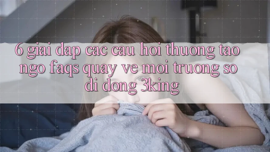 6. Giải Đáp Các Câu Hỏi Thường Tao ngộ (FAQs) Quay về Môi trường số di động 3king