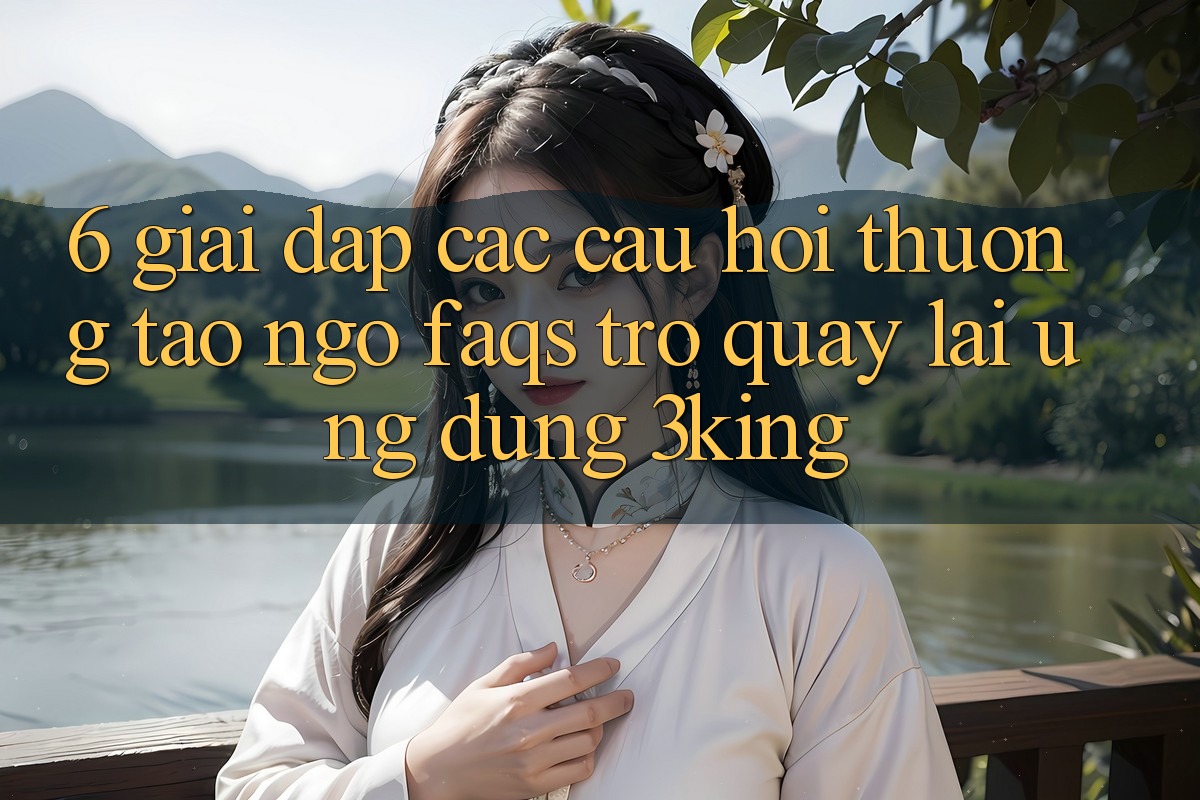 6. Giải Đáp Các Câu Hỏi Thường Tao ngộ (FAQs) Trở quay lại Ứng dụng 3king