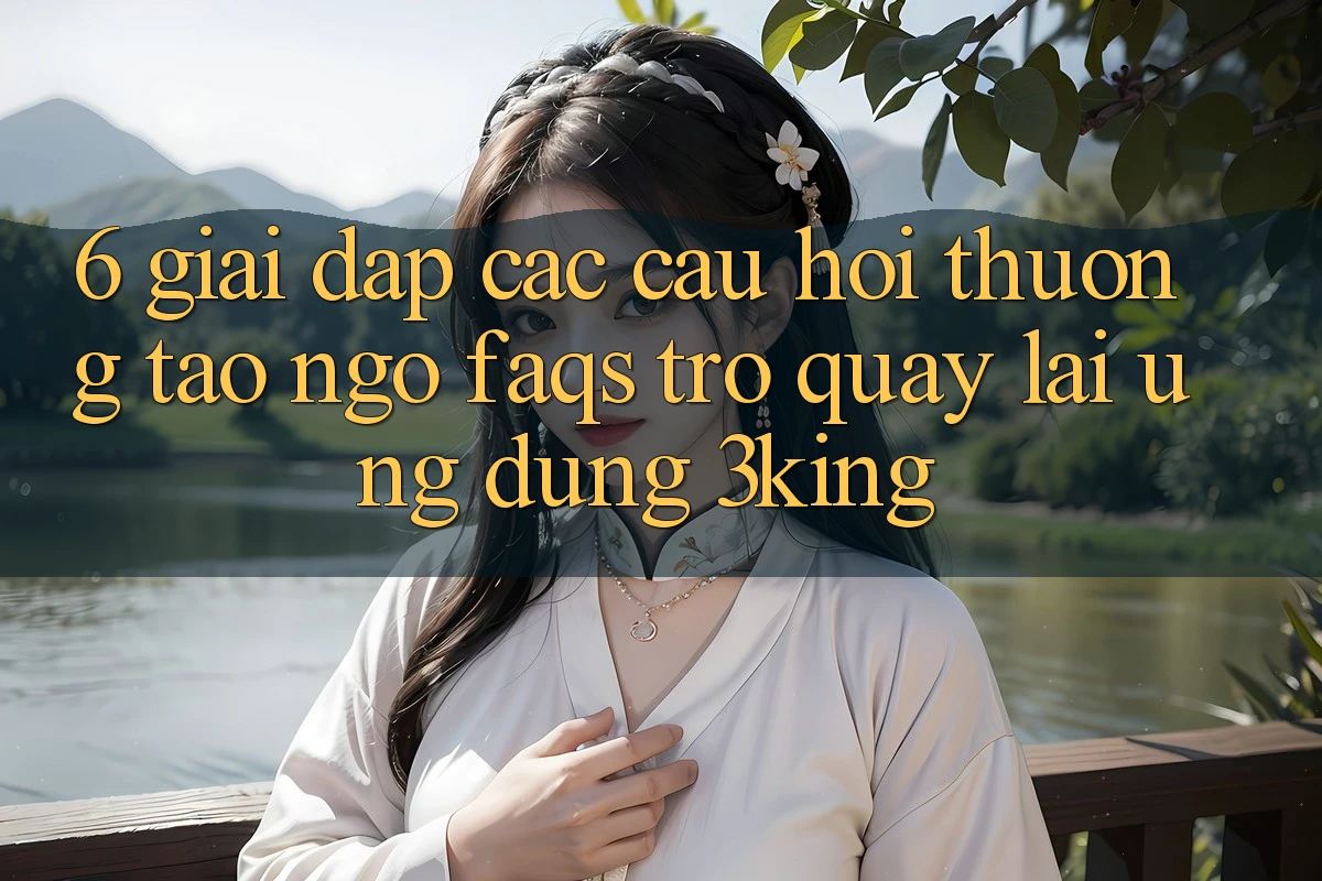6. Giải Đáp Các Câu Hỏi Thường Tao ngộ (FAQs) Trở quay lại Ứng dụng 3king