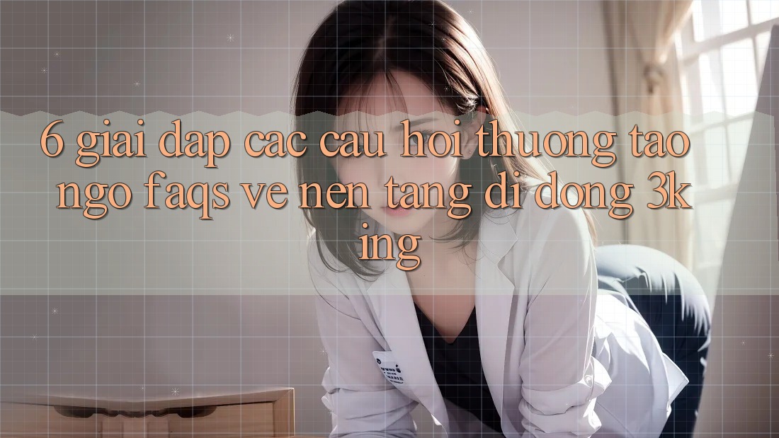 6. Giải Đáp Các Câu Hỏi Thường Tao ngộ (FAQs) Về Nền tảng di động 3king