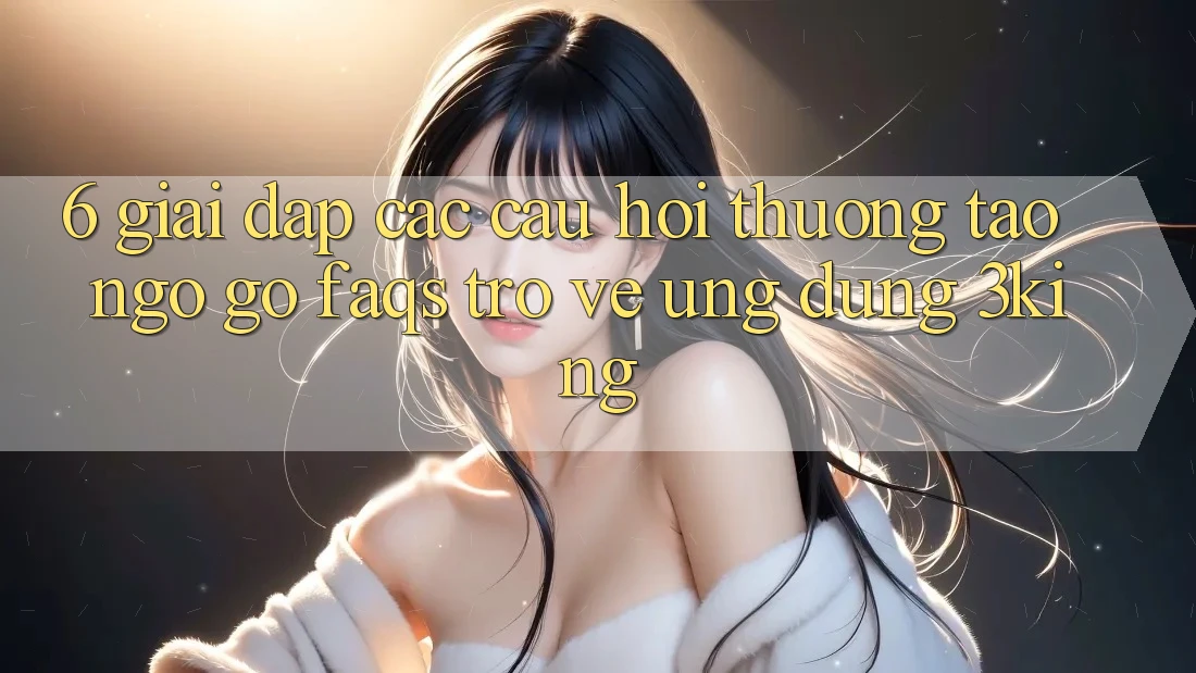 6. Giải Đáp Các Câu Hỏi Thường Tao ngộ gỡ (FAQs) Trở về Ứng dụng 3king