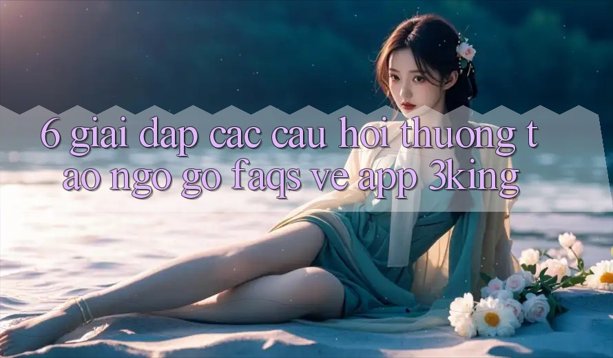 6. Giải Đáp Các Câu Hỏi Thường Tao ngộ gỡ (FAQs) Về App 3king