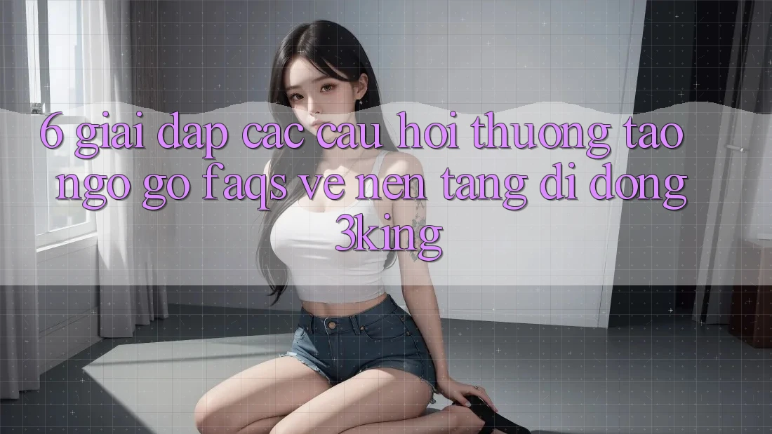 6. Giải Đáp Các Câu Hỏi Thường Tao ngộ gỡ (FAQs) Về Nền tảng di động 3king