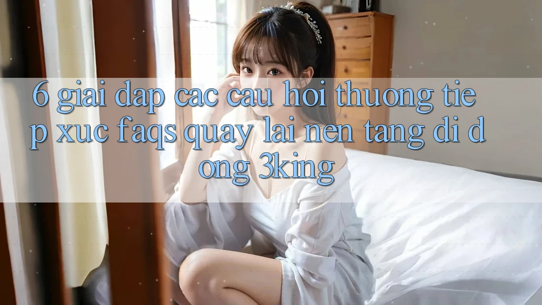 6. Giải Đáp Các Câu Hỏi Thường Tiếp xúc (FAQs) Quay lại Nền tảng di động 3king