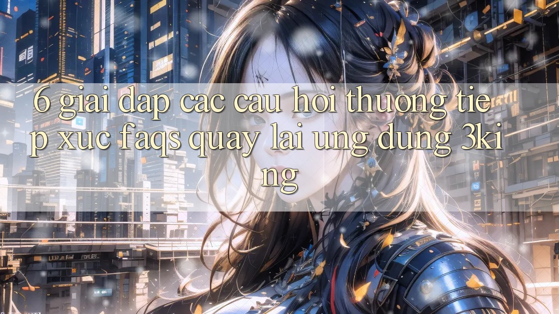 6. Giải Đáp Các Câu Hỏi Thường Tiếp xúc (FAQs) Quay lại Ứng dụng 3king