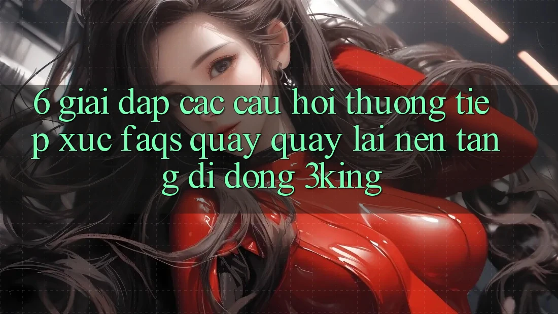 6. Giải Đáp Các Câu Hỏi Thường Tiếp xúc (FAQs) Quay quay lại Nền tảng di động 3king