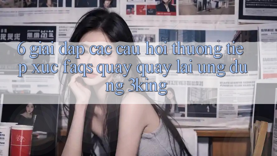 6. Giải Đáp Các Câu Hỏi Thường Tiếp xúc (FAQs) Quay quay lại Ứng dụng 3king