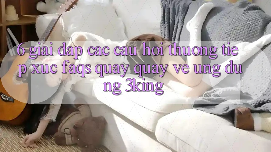 6. Giải Đáp Các Câu Hỏi Thường Tiếp xúc (FAQs) Quay quay về Ứng dụng 3king