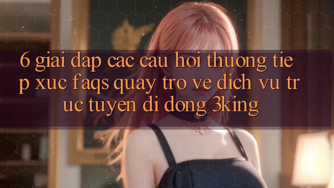 6. Giải Đáp Các Câu Hỏi Thường Tiếp xúc (FAQs) Quay trở về Dịch vụ trực tuyến di động 3king