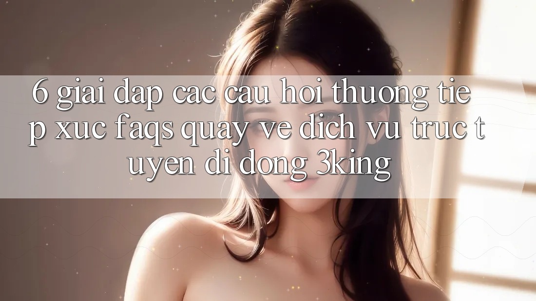 6. Giải Đáp Các Câu Hỏi Thường Tiếp xúc (FAQs) Quay về Dịch vụ trực tuyến di động 3king
