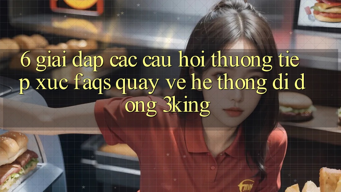 6. Giải Đáp Các Câu Hỏi Thường Tiếp xúc (FAQs) Quay về Hệ thống di động 3king