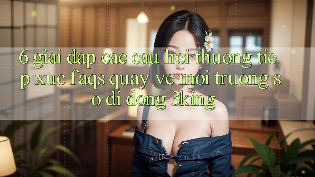 6. Giải Đáp Các Câu Hỏi Thường Tiếp xúc (FAQs) Quay về Môi trường số di động 3king