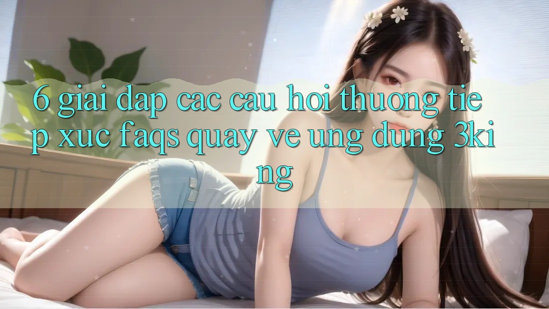 6. Giải Đáp Các Câu Hỏi Thường Tiếp xúc (FAQs) Quay về Ứng dụng 3king