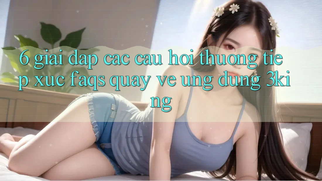 6. Giải Đáp Các Câu Hỏi Thường Tiếp xúc (FAQs) Quay về Ứng dụng 3king