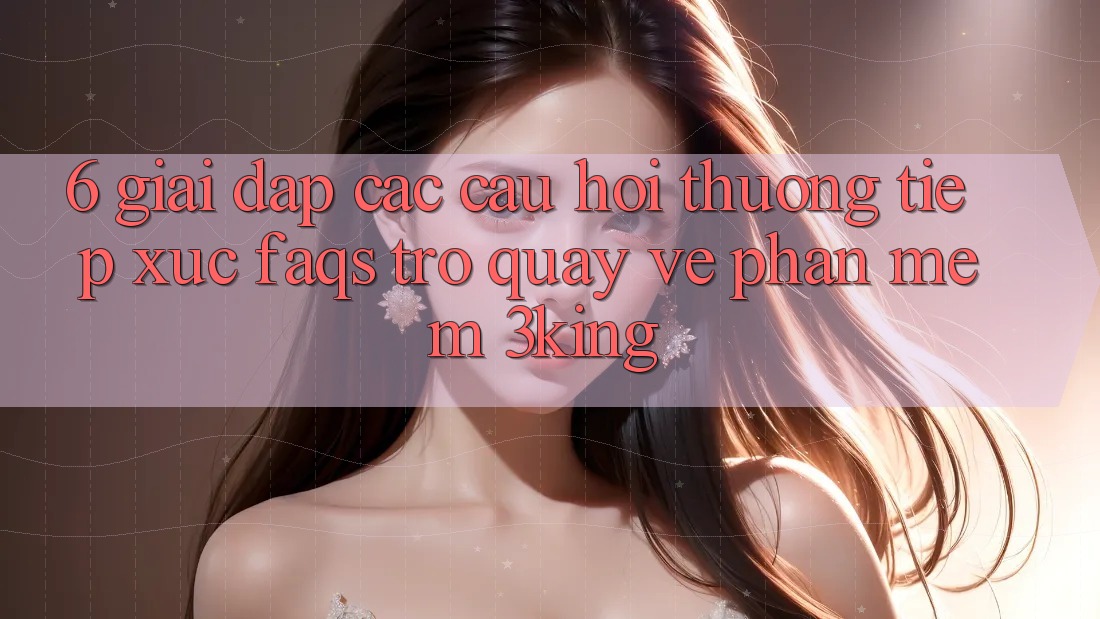 6. Giải Đáp Các Câu Hỏi Thường Tiếp xúc (FAQs) Trở quay về Phần mềm 3king