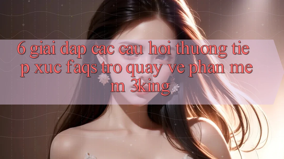 6. Giải Đáp Các Câu Hỏi Thường Tiếp xúc (FAQs) Trở quay về Phần mềm 3king