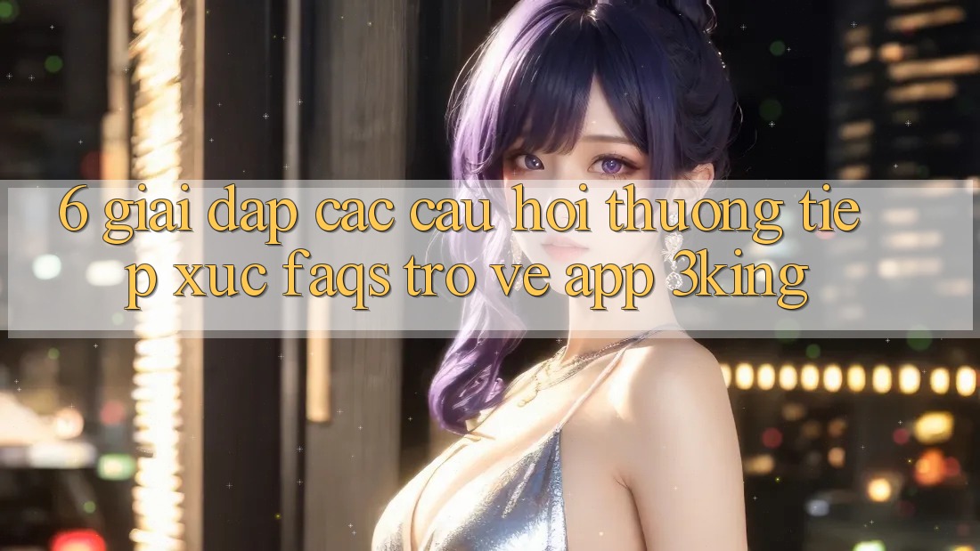 6. Giải Đáp Các Câu Hỏi Thường Tiếp xúc (FAQs) Trở về App 3king