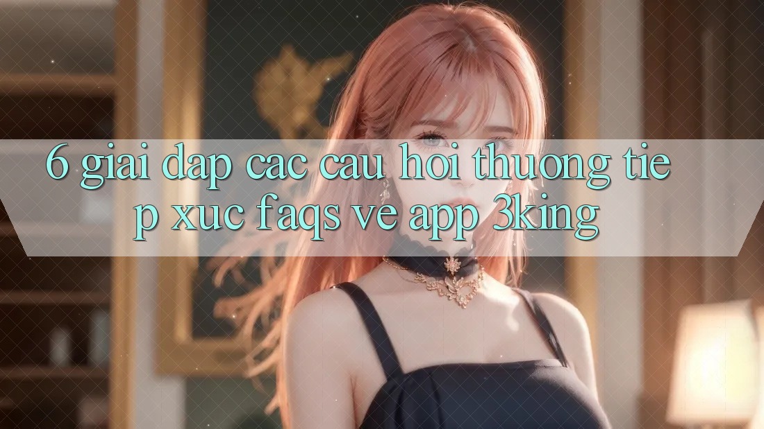 6. Giải Đáp Các Câu Hỏi Thường Tiếp xúc (FAQs) Về App 3king