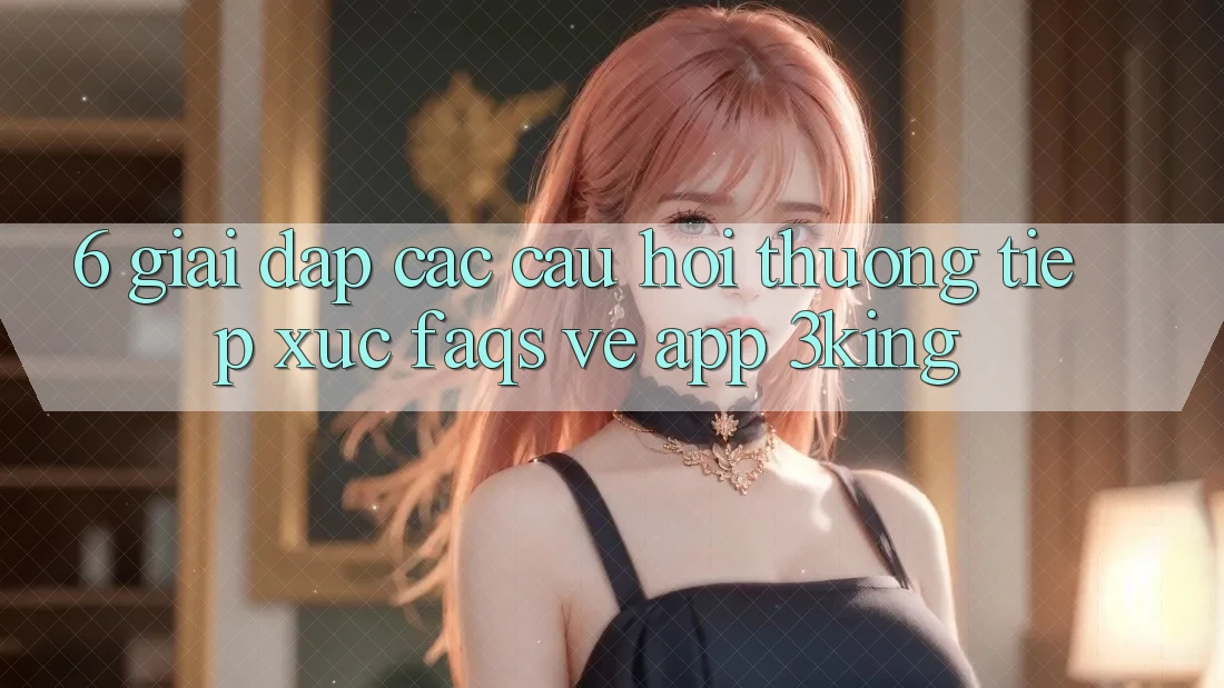 6. Giải Đáp Các Câu Hỏi Thường Tiếp xúc (FAQs) Về App 3king