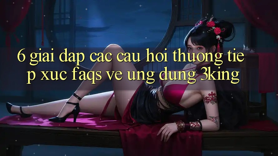 6. Giải Đáp Các Câu Hỏi Thường Tiếp xúc (FAQs) Về Ứng dụng 3king