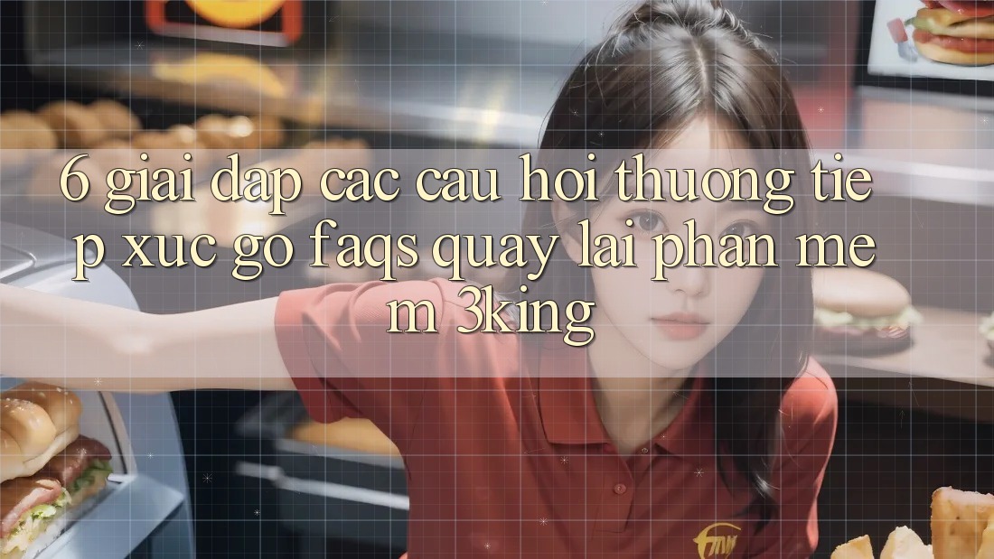 6. Giải Đáp Các Câu Hỏi Thường Tiếp xúc gỡ (FAQs) Quay lại Phần mềm 3king