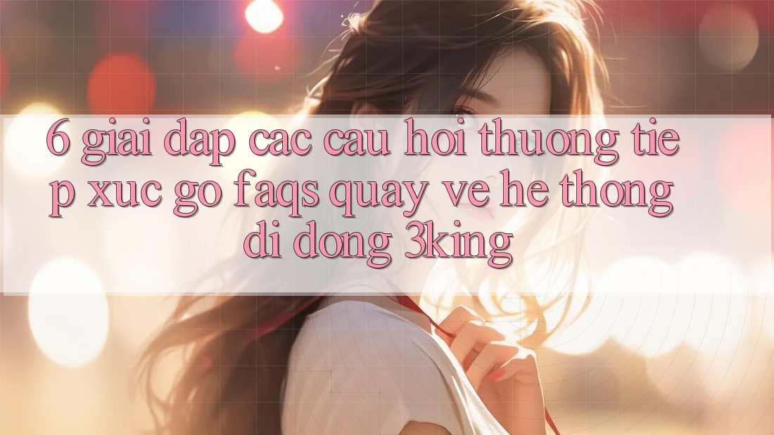 6. Giải Đáp Các Câu Hỏi Thường Tiếp xúc gỡ (FAQs) Quay về Hệ thống di động 3king