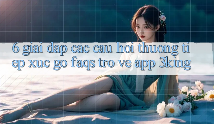 6. Giải Đáp Các Câu Hỏi Thường Tiếp xúc gỡ (FAQs) Trở về App 3king