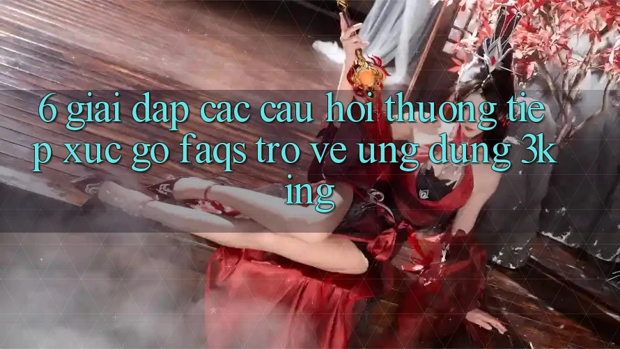 6. Giải Đáp Các Câu Hỏi Thường Tiếp xúc gỡ (FAQs) Trở về Ứng dụng 3king