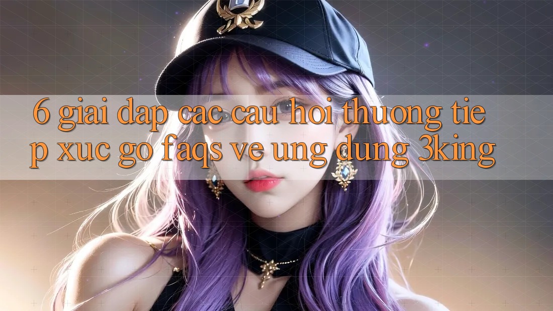 6. Giải Đáp Các Câu Hỏi Thường Tiếp xúc gỡ (FAQs) Về Ứng dụng 3king
