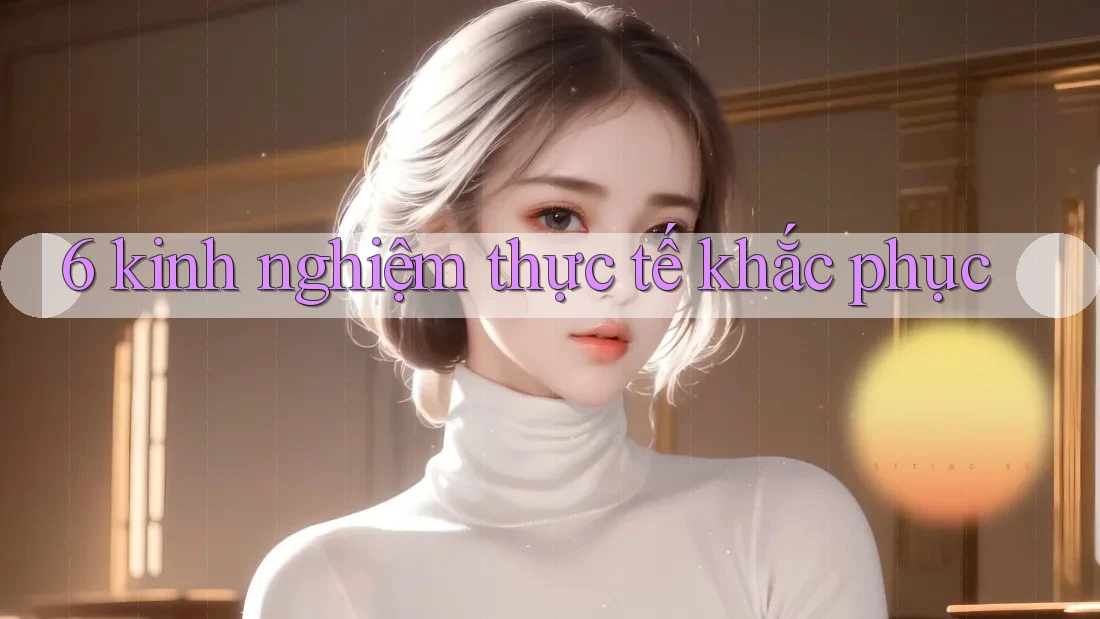 6 kinh nghiệm thực tế khắc phục