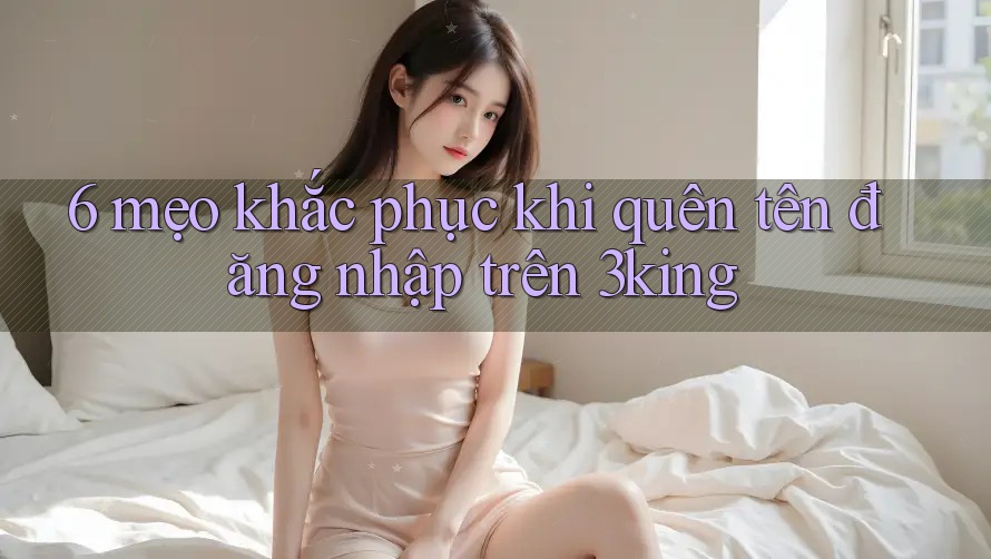 6 mẹo khắc phục khi quên tên đăng nhập trên 3king