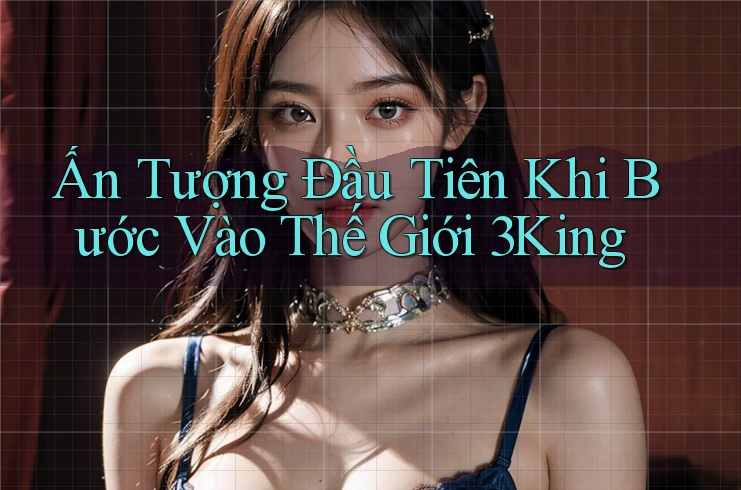 Ấn Tượng Đầu Tiên Khi Bước Vào Thế Giới 3King