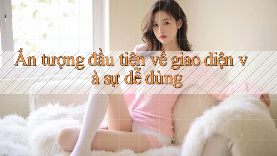 Ấn tượng đầu tiên về giao diện và sự dễ dùng