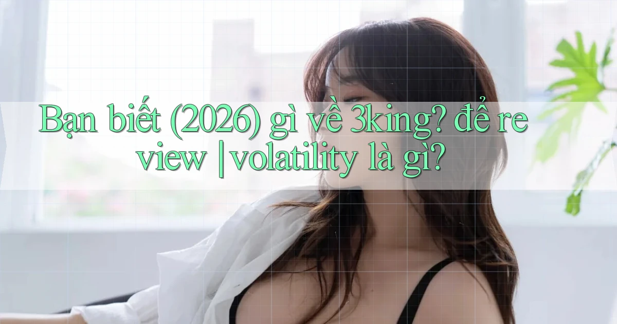 Bạn biết (2026) gì về 3king để review volatility là gì