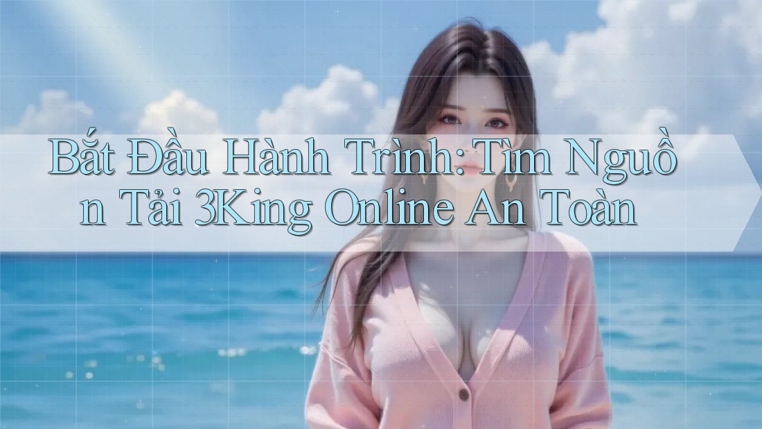 Bắt Đầu Hành Trình: Tìm Nguồn Tải 3King Online An Toàn