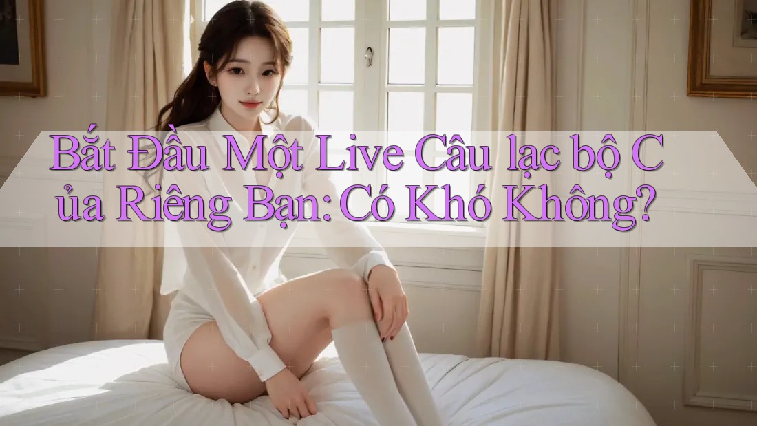 Bắt Đầu Một Live Câu lạc bộ Của Riêng Bạn: Có Khó Không? Bắt Đầu Một Live Câu lạc bộ Của Riêng Bạn: Có Khó Không?