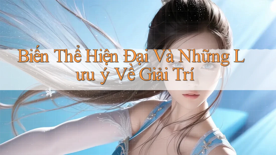 Biến Thể Hiện Đại Và Những Lưu ý Về Giải Trí