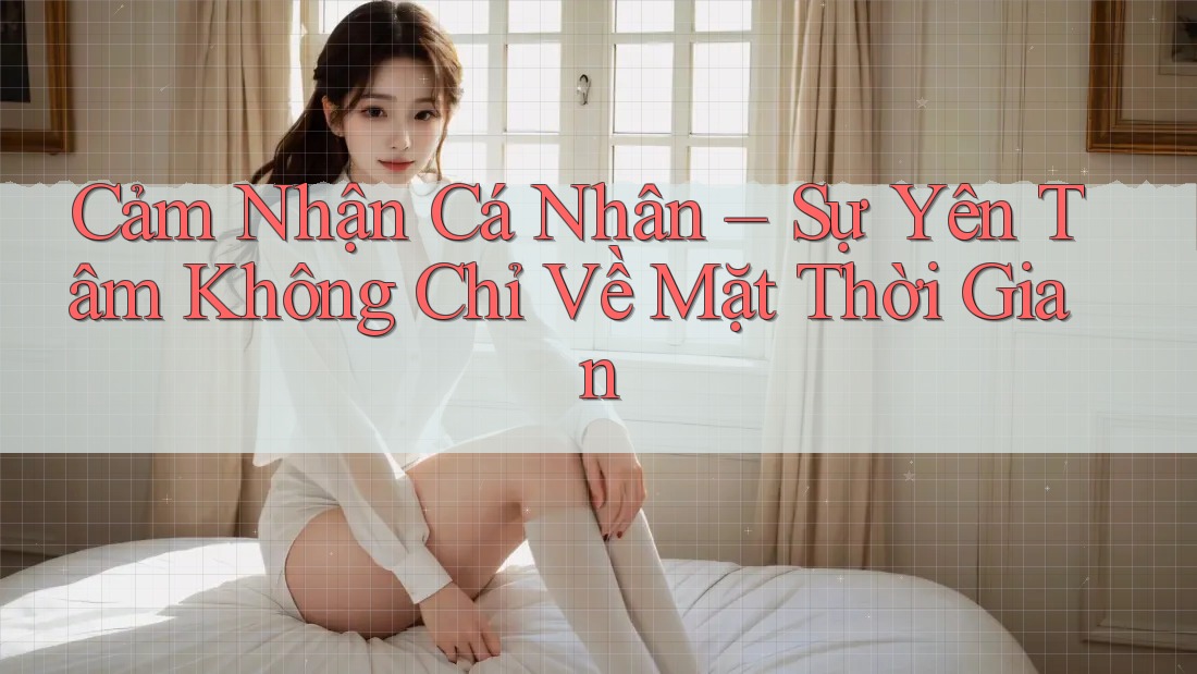 Cảm Nhận Cá Nhân – Sự Yên Tâm Không Chỉ Về Mặt Thời Gian