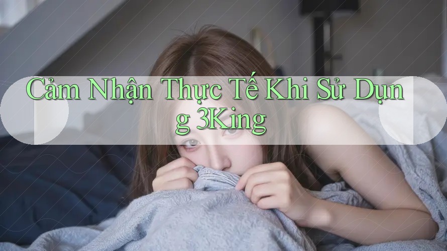 Cảm Nhận Thực Tế Khi Sử Dụng 3King