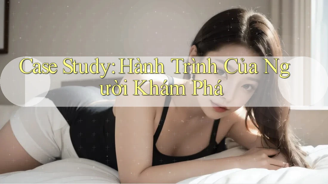 Case Study: Hành Trình Của Người Khám Phá