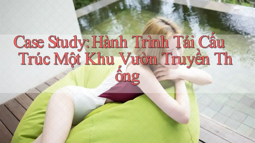 Case Study: Hành Trình Tái Cấu Trúc Một Khu Vườn Truyền Thống