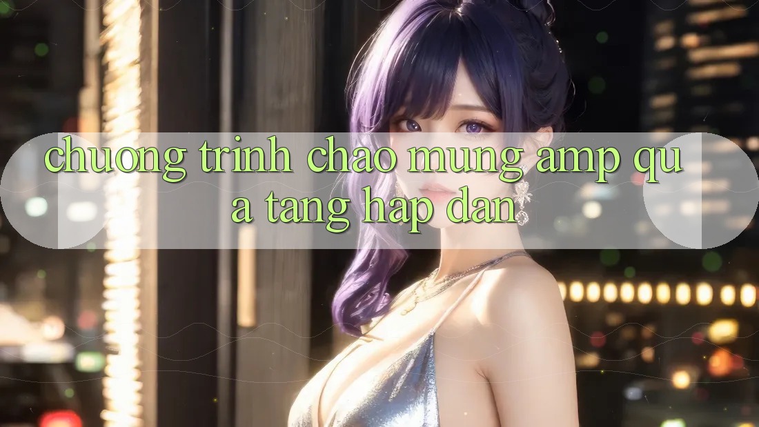 Chương Trình Chào Mừng &amp; Quà Tặng Hấp Dẫn
