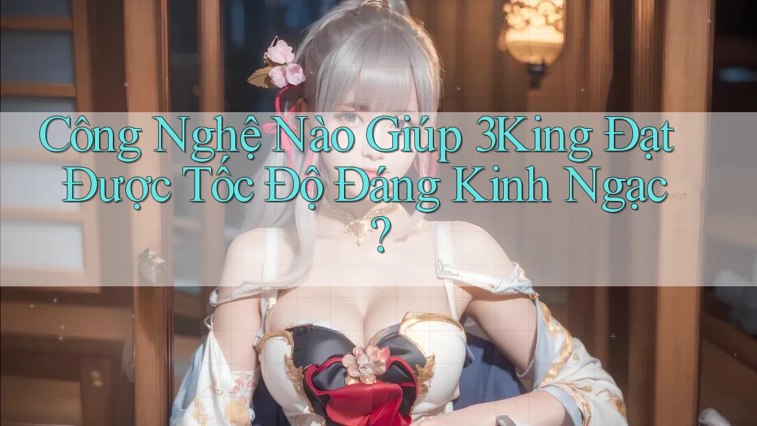 Công Nghệ Nào Giúp 3King Đạt Được Tốc Độ Đáng Kinh Ngạc?