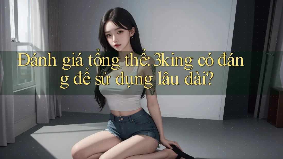 Đánh giá tổng thể: 3king có đáng để sử dụng lâu dài?