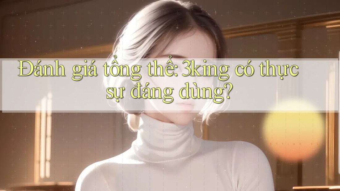 Đánh giá tổng thể: 3king có thực sự đáng dùng?