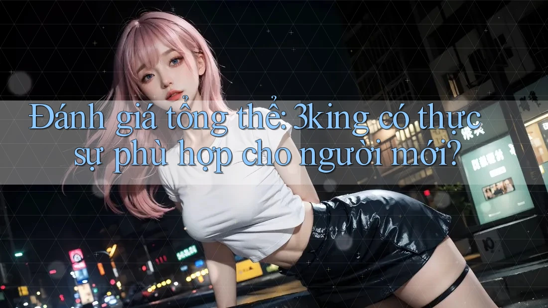 Đánh giá tổng thể: 3king có thực sự phù hợp cho người mới?