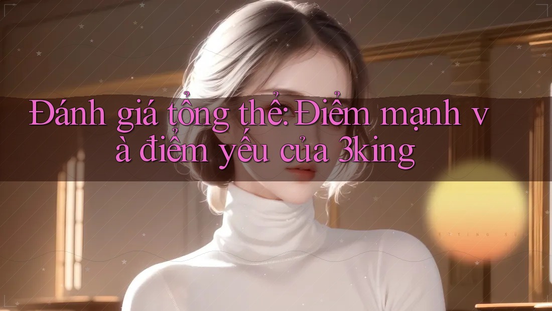 Đánh giá tổng thể: Điểm mạnh và điểm yếu của 3king