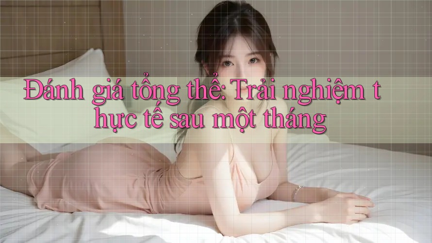 Đánh giá tổng thể: Trải nghiệm thực tế sau một tháng